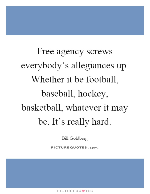 Free agency screws everybody's allegiances up. Whether it be football, baseball, hockey, basketball, whatever it may be. It's really hard Picture Quote #1