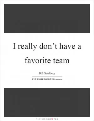 I really don’t have a favorite team Picture Quote #1