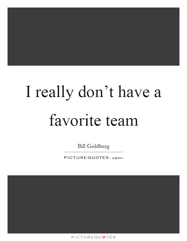 I really don't have a favorite team Picture Quote #1