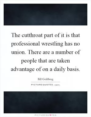 The cutthroat part of it is that professional wrestling has no union. There are a number of people that are taken advantage of on a daily basis Picture Quote #1
