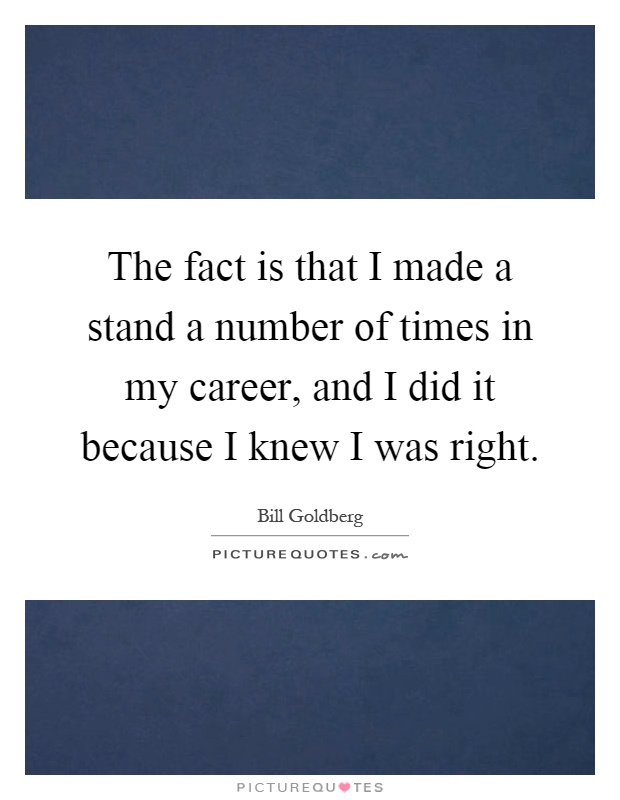 The fact is that I made a stand a number of times in my career, and I did it because I knew I was right Picture Quote #1