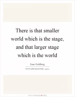 There is that smaller world which is the stage, and that larger stage which is the world Picture Quote #1