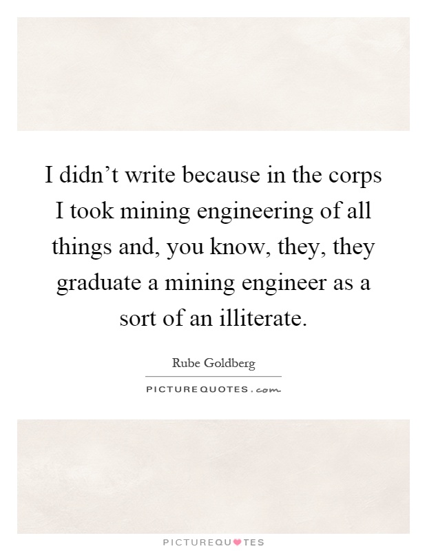 I didn't write because in the corps I took mining engineering of all things and, you know, they, they graduate a mining engineer as a sort of an illiterate Picture Quote #1