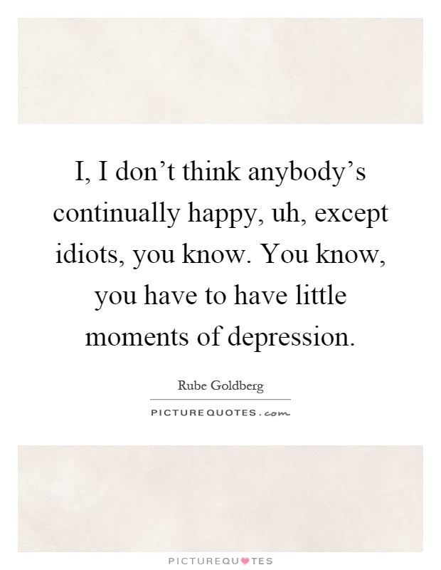 I, I don't think anybody's continually happy, uh, except idiots, you know. You know, you have to have little moments of depression Picture Quote #1