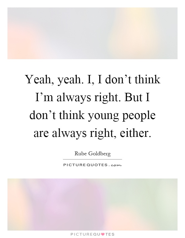 Yeah, yeah. I, I don't think I'm always right. But I don't think young people are always right, either Picture Quote #1