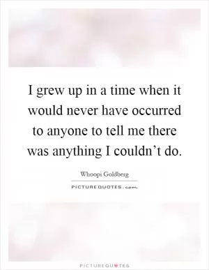 I grew up in a time when it would never have occurred to anyone to tell me there was anything I couldn’t do Picture Quote #1