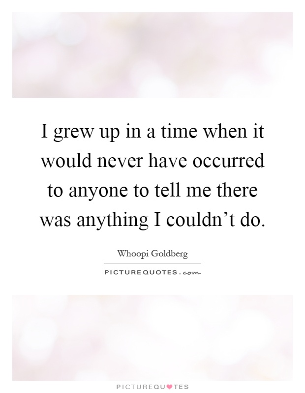 I grew up in a time when it would never have occurred to anyone to tell me there was anything I couldn't do Picture Quote #1