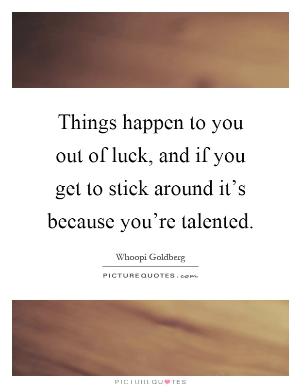 Things happen to you out of luck, and if you get to stick around it's because you're talented Picture Quote #1