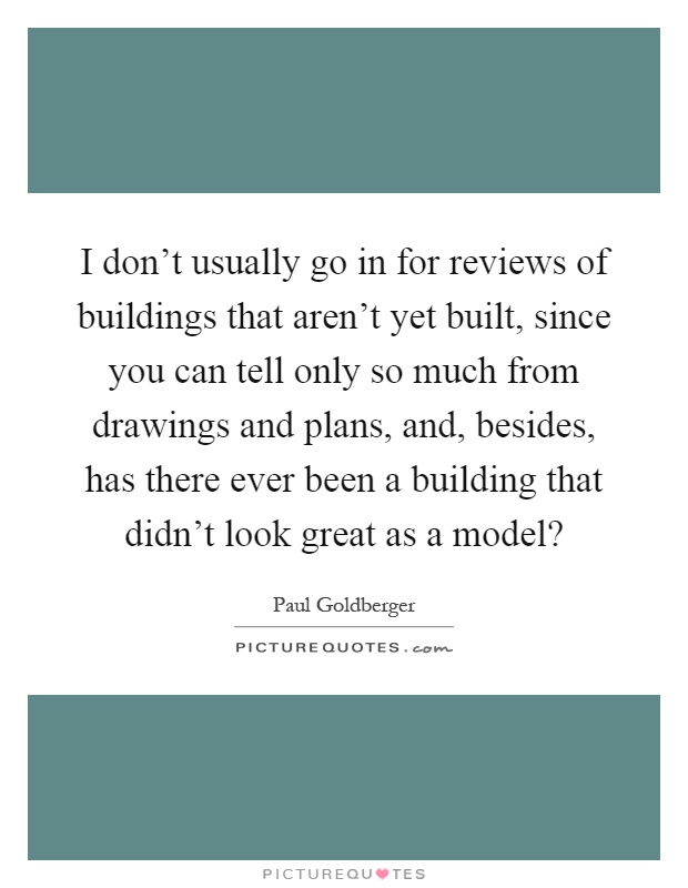I don't usually go in for reviews of buildings that aren't yet built, since you can tell only so much from drawings and plans, and, besides, has there ever been a building that didn't look great as a model? Picture Quote #1