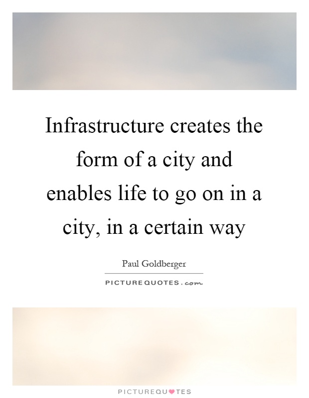 Infrastructure creates the form of a city and enables life to go on in a city, in a certain way Picture Quote #1