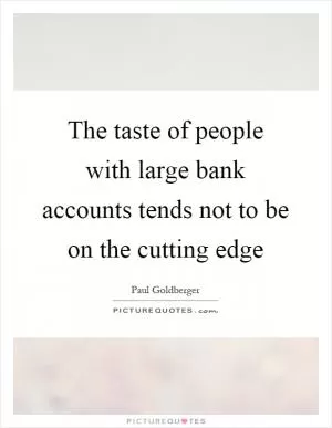The taste of people with large bank accounts tends not to be on the cutting edge Picture Quote #1