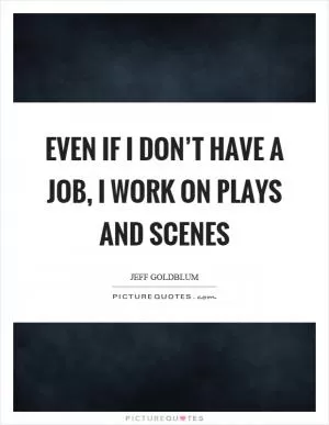 Even if I don’t have a job, I work on plays and scenes Picture Quote #1