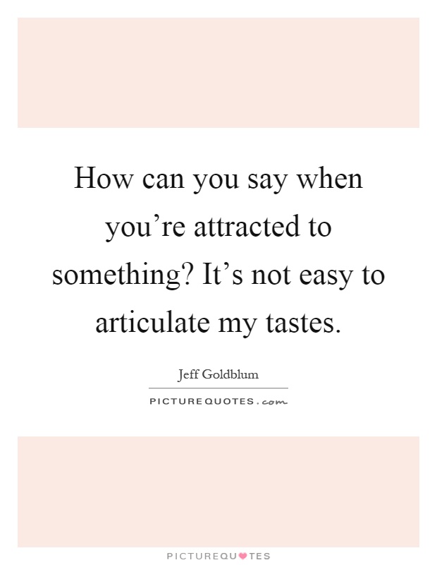 How can you say when you're attracted to something? It's not easy to articulate my tastes Picture Quote #1