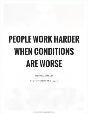 People work harder when conditions are worse Picture Quote #1