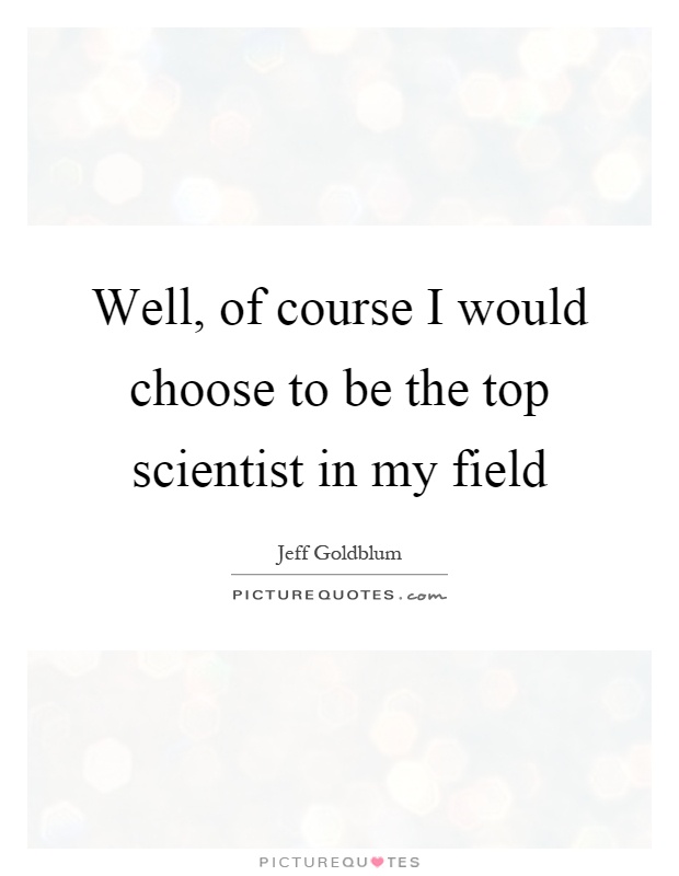 Well, of course I would choose to be the top scientist in my field Picture Quote #1