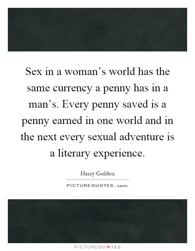 Sex in a woman's world has the same currency a penny has in a man's. Every penny saved is a penny earned in one world and in the next every sexual adventure is a literary experience Picture Quote #1