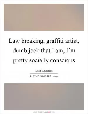 Law breaking, graffiti artist, dumb jock that I am, I’m pretty socially conscious Picture Quote #1
