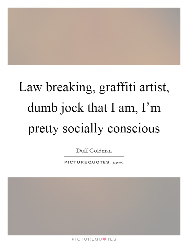 Law breaking, graffiti artist, dumb jock that I am, I'm pretty socially conscious Picture Quote #1