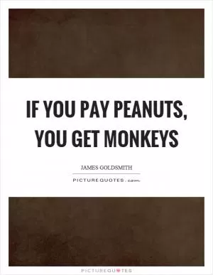 If you pay peanuts, you get monkeys Picture Quote #1