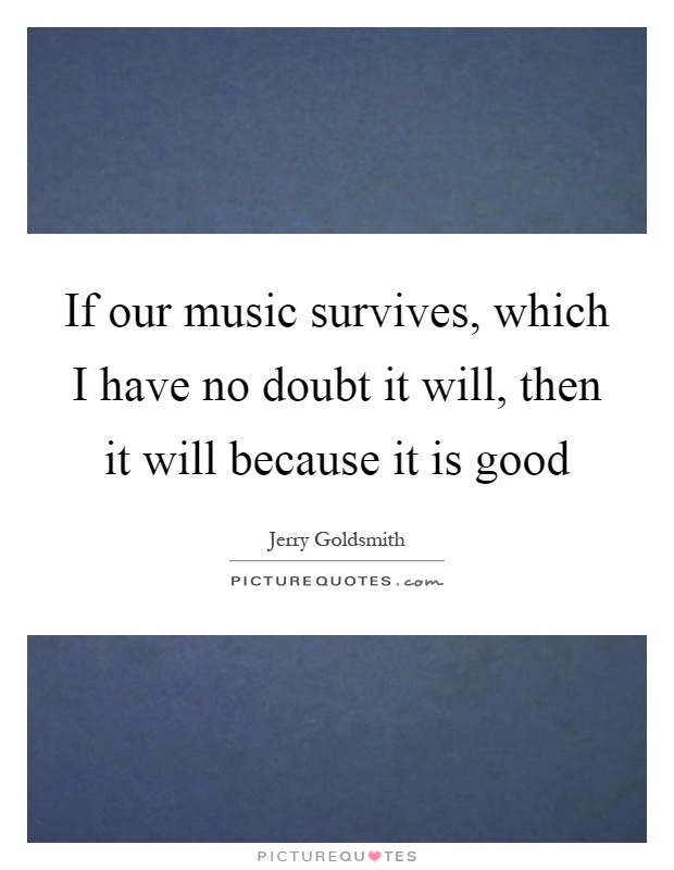 If our music survives, which I have no doubt it will, then it will because it is good Picture Quote #1
