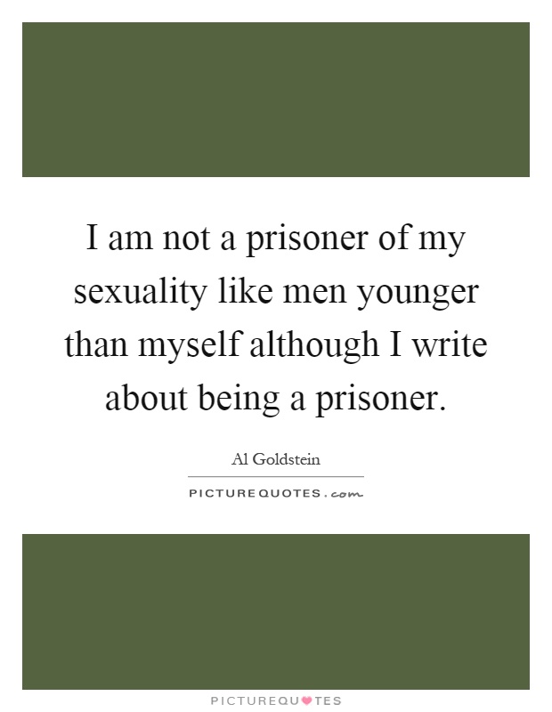 I am not a prisoner of my sexuality like men younger than myself although I write about being a prisoner Picture Quote #1