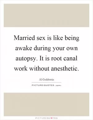 Married sex is like being awake during your own autopsy. It is root canal work without anesthetic Picture Quote #1