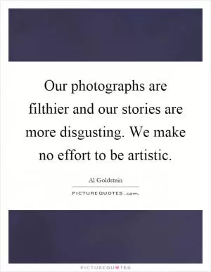 Our photographs are filthier and our stories are more disgusting. We make no effort to be artistic Picture Quote #1