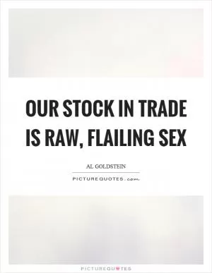 Our stock in trade is raw, flailing sex Picture Quote #1