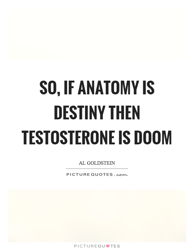 So, if anatomy is destiny then testosterone is doom Picture Quote #1
