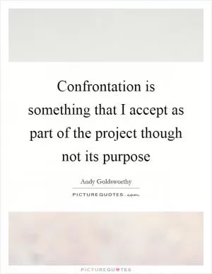 Confrontation is something that I accept as part of the project though not its purpose Picture Quote #1