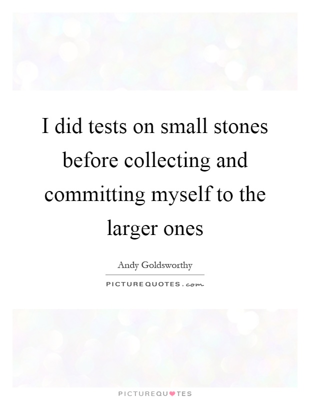 I did tests on small stones before collecting and committing myself to the larger ones Picture Quote #1