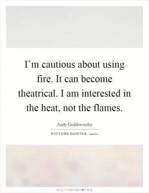 I’m cautious about using fire. It can become theatrical. I am interested in the heat, not the flames Picture Quote #1