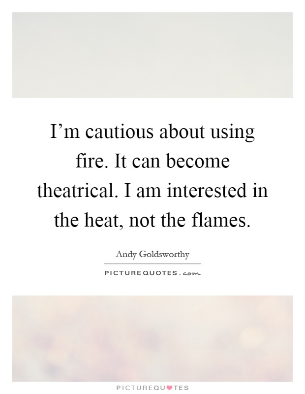I'm cautious about using fire. It can become theatrical. I am interested in the heat, not the flames Picture Quote #1