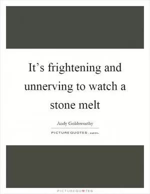 It’s frightening and unnerving to watch a stone melt Picture Quote #1