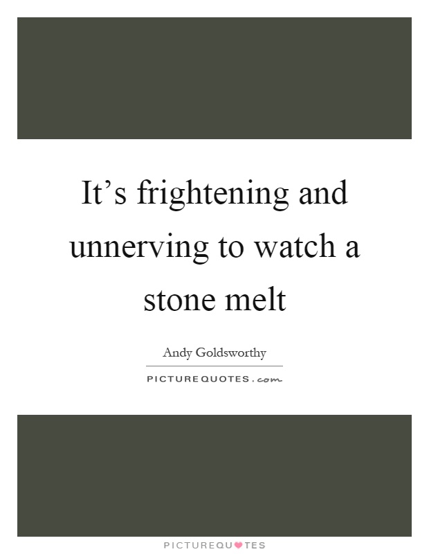 It's frightening and unnerving to watch a stone melt Picture Quote #1