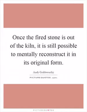 Once the fired stone is out of the kiln, it is still possible to mentally reconstruct it in its original form Picture Quote #1
