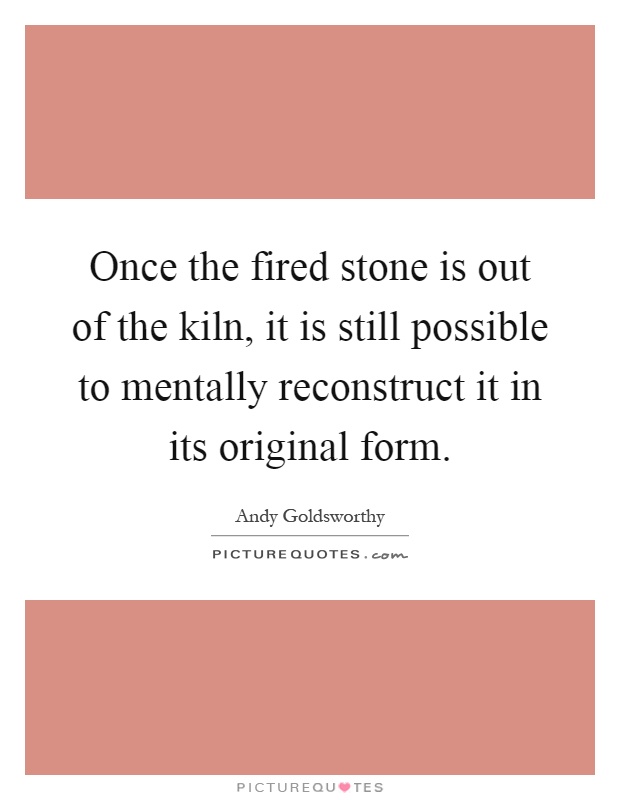 Once the fired stone is out of the kiln, it is still possible to mentally reconstruct it in its original form Picture Quote #1