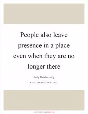 People also leave presence in a place even when they are no longer there Picture Quote #1