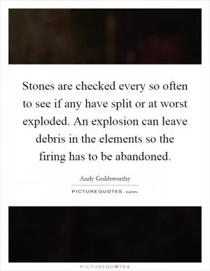 Stones are checked every so often to see if any have split or at worst exploded. An explosion can leave debris in the elements so the firing has to be abandoned Picture Quote #1