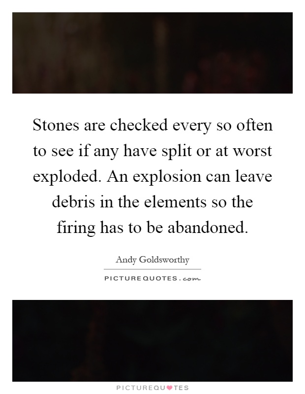 Stones are checked every so often to see if any have split or at worst exploded. An explosion can leave debris in the elements so the firing has to be abandoned Picture Quote #1