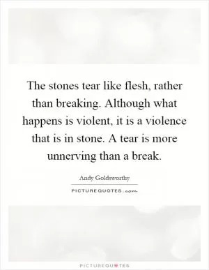 The stones tear like flesh, rather than breaking. Although what happens is violent, it is a violence that is in stone. A tear is more unnerving than a break Picture Quote #1