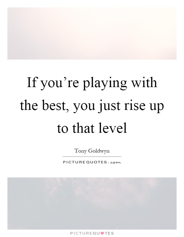 If you're playing with the best, you just rise up to that level Picture Quote #1