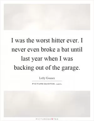 I was the worst hitter ever. I never even broke a bat until last year when I was backing out of the garage Picture Quote #1