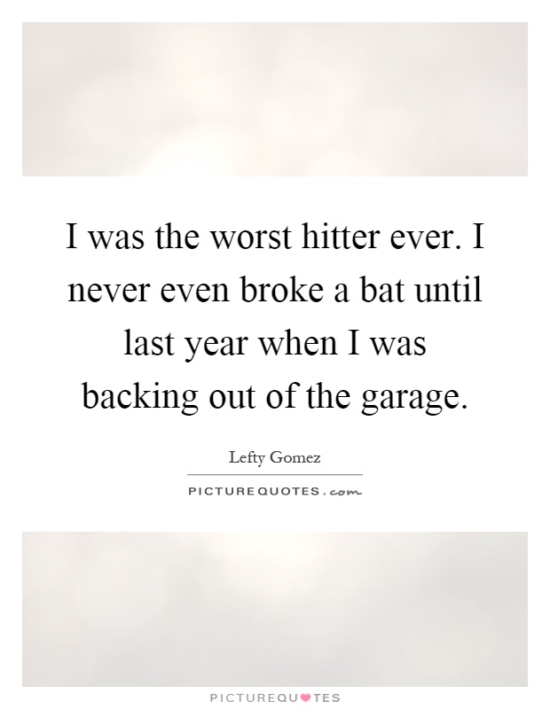 I was the worst hitter ever. I never even broke a bat until last year when I was backing out of the garage Picture Quote #1