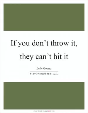 If you don’t throw it, they can’t hit it Picture Quote #1