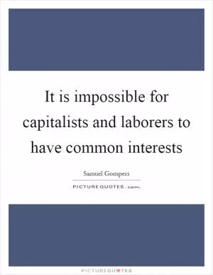 It is impossible for capitalists and laborers to have common interests Picture Quote #1