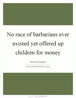 No race of barbarians ever existed yet offered up children for money Picture Quote #1