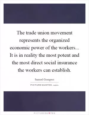 The trade union movement represents the organized economic power of the workers... It is in reality the most potent and the most direct social insurance the workers can establish Picture Quote #1