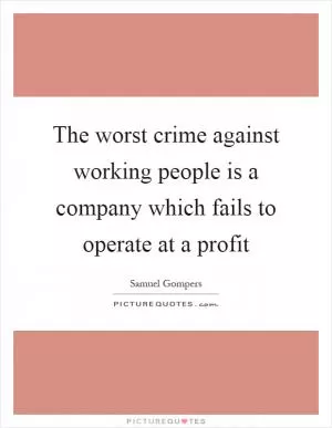 The worst crime against working people is a company which fails to operate at a profit Picture Quote #1