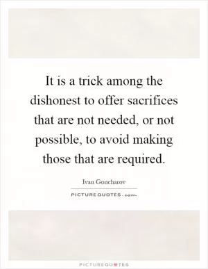 It is a trick among the dishonest to offer sacrifices that are not needed, or not possible, to avoid making those that are required Picture Quote #1